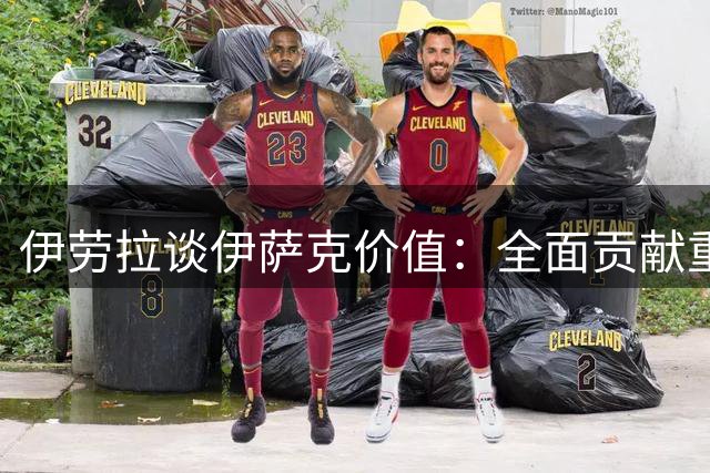 伊劳拉谈伊萨克价值：全面贡献重于进球数据